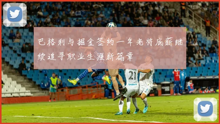 巴格利与掘金签约一年老将底薪继续追寻职业生涯新篇章