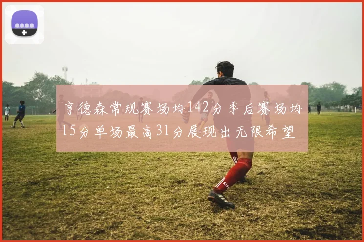 亨德森常规赛场均142分季后赛场均15分单场最高31分展现出无限希望