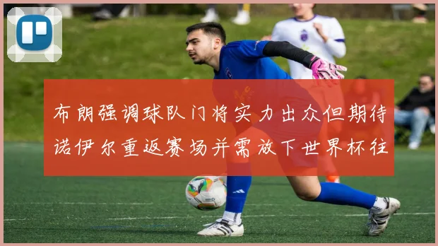 布朗强调球队门将实力出众但期待诺伊尔重返赛场并需放下世界杯往事