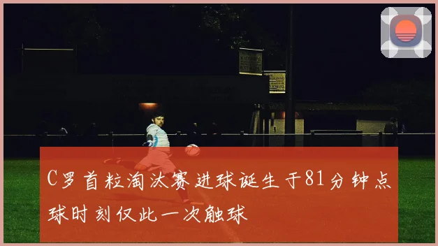 C罗首粒淘汰赛进球诞生于81分钟点球时刻仅此一次触球