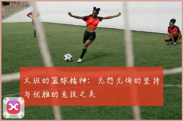 文班的篮球精神：无怨无悔的坚持与优雅的竞技之美