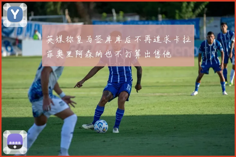 英媒称皇马签库库后不再追求卡拉菲奥里阿森纳也不打算出售他
