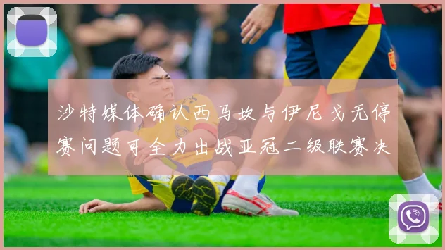 沙特媒体确认西马坎与伊尼戈无停赛问题可全力出战亚冠二级联赛决赛