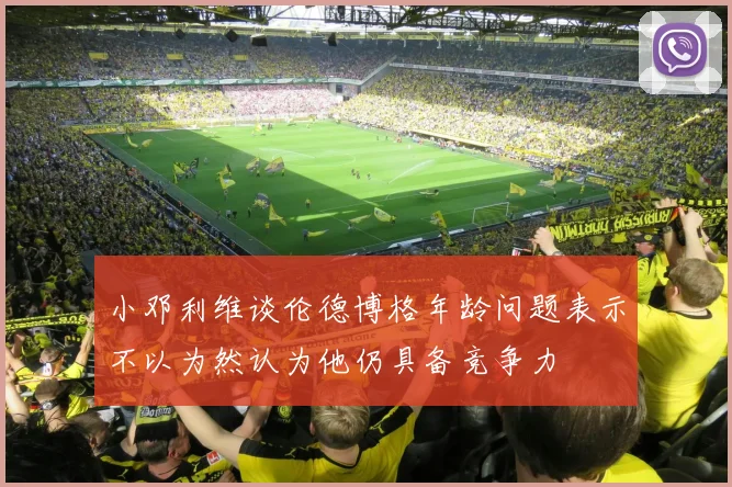 小邓利维谈伦德博格年龄问题表示不以为然认为他仍具备竞争力