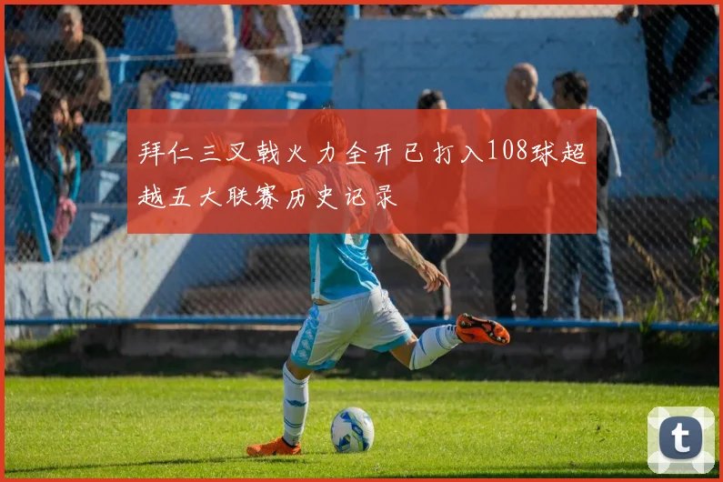 拜仁三叉戟火力全开已打入108球超越五大联赛历史记录