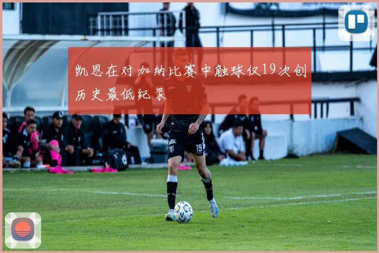 凯恩在对加纳比赛中触球仅19次创历史最低纪录