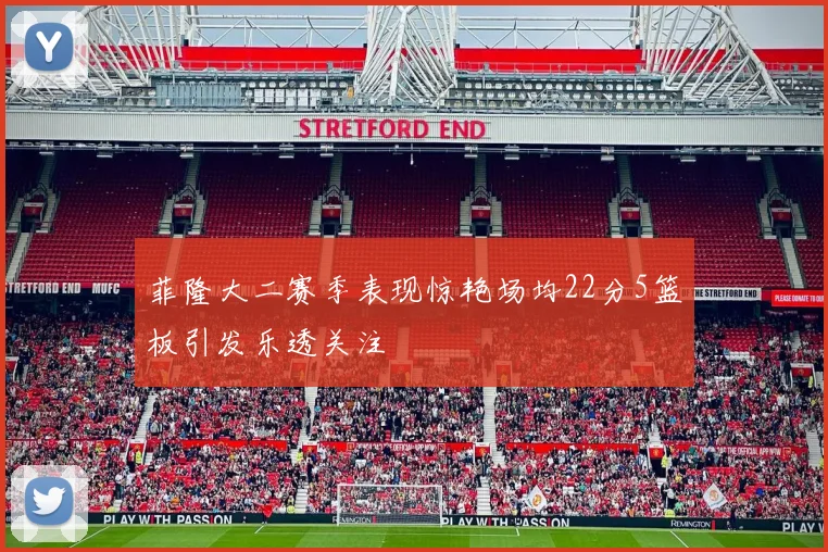 菲隆大二赛季表现惊艳场均22分5篮板引发乐透关注