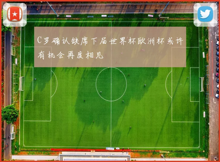 C罗确认缺席下届世界杯欧洲杯或许有机会再度相见