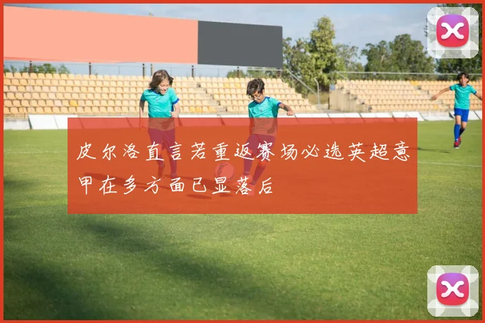 皮尔洛直言若重返赛场必选英超意甲在多方面已显落后