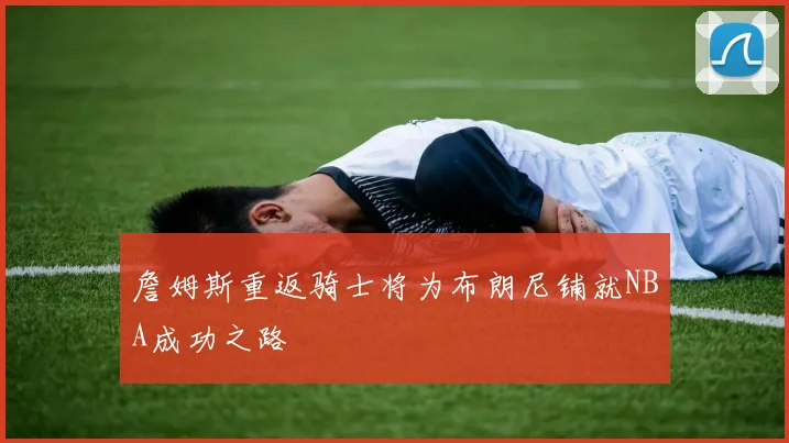 詹姆斯重返骑士将为布朗尼铺就NBA成功之路
