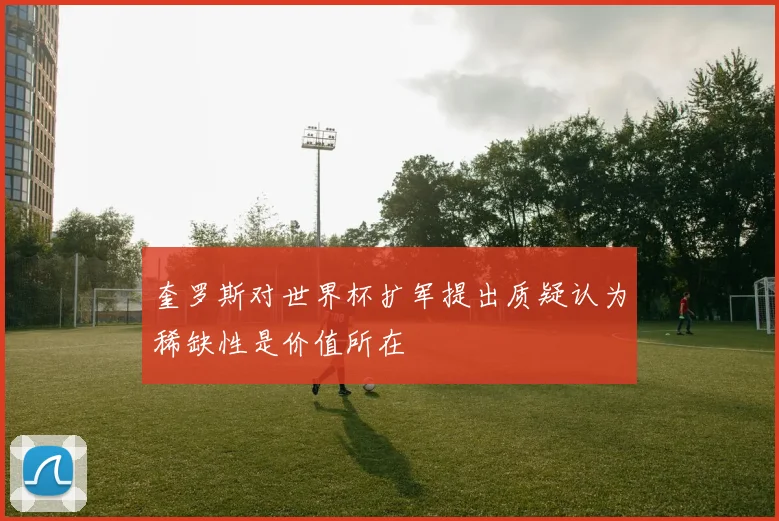 奎罗斯对世界杯扩军提出质疑认为稀缺性是价值所在