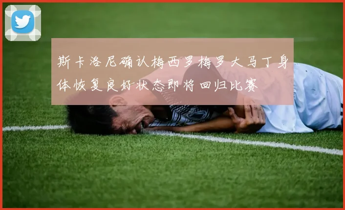 斯卡洛尼确认梅西罗梅罗大马丁身体恢复良好状态即将回归比赛