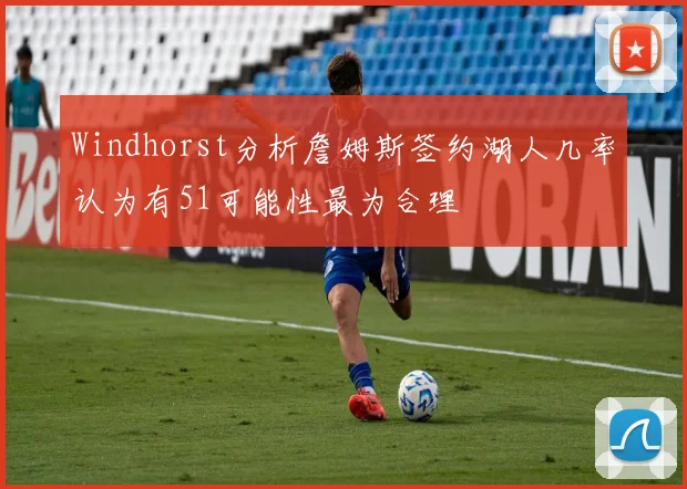 Windhorst分析詹姆斯签约湖人几率认为有51可能性最为合理