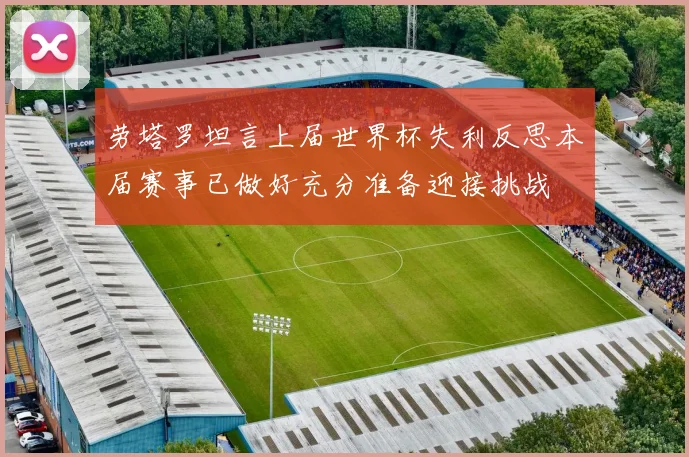 劳塔罗坦言上届世界杯失利反思本届赛事已做好充分准备迎接挑战