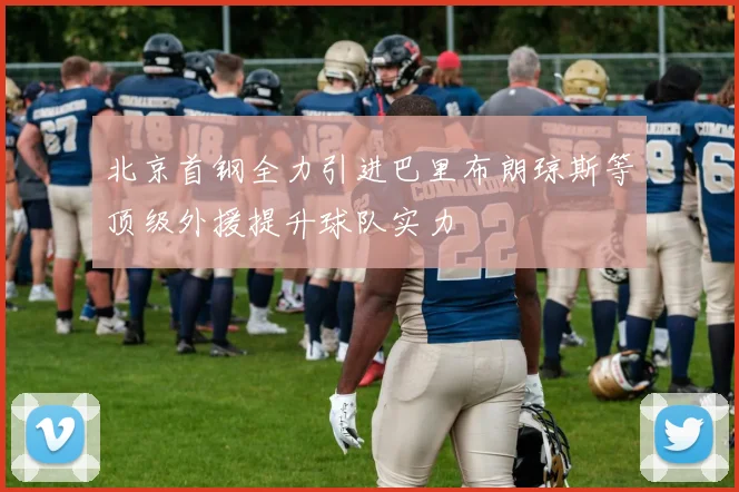 北京首钢全力引进巴里布朗琼斯等顶级外援提升球队实力