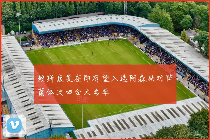 赖斯康复在即有望入选阿森纳对阵葡体次回合大名单
