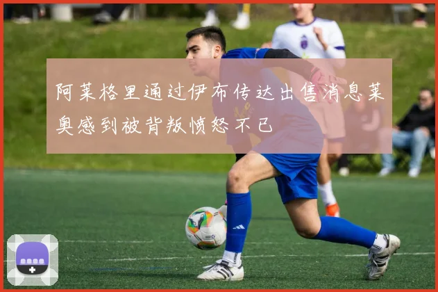 阿莱格里通过伊布传达出售消息莱奥感到被背叛愤怒不已