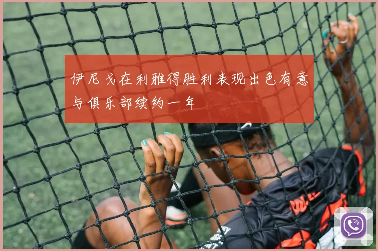 伊尼戈在利雅得胜利表现出色有意与俱乐部续约一年