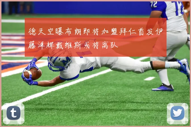 德天空曝布朗即将加盟拜仁首发伊藤洋辉戴维斯或将离队