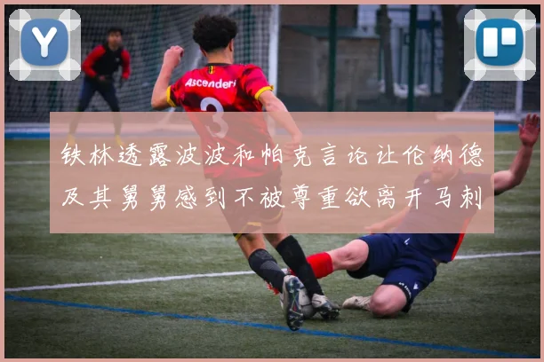 铁林透露波波和帕克言论让伦纳德及其舅舅感到不被尊重欲离开马刺